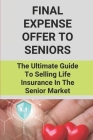Final Expense Offer To Seniors: The Ultimate Guide To Selling Life Insurance In The Senior Market: Sales Tips For Selling Life Insurance Cover Image