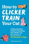How to Clicker Train Your Cat: A Step-By-Step Guide to Teaching New Skills and Fun Tricks in 15 Minutes a Day Cover Image