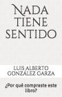 NADA Tiene Sentido: ¿por Qué Compraste Este Libro? By Luis Alberto Gonzalez Garza Cover Image