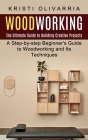 Woodworking: The Ultimate Guide to Building Creative Projects (A Step-by-step Beginner's Guide to Woodworking and Its Techniques) Cover Image