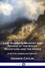 Last Rambles Amongst the Indians of the Rocky Mountains and the Andes: A Native American History By George Catlin Cover Image