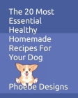 The 20 Most Essential Healthy Homemade Recipes For Your Dog By Phoebe Designs Cover Image