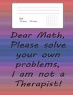 Graph Paper Notebook Quad Ruled 5X5: Dear Math Please Solve Your Own Problems I Am Not A Therapist! Funny Math Notebook with Square Grid Paper:200 Pag Cover Image