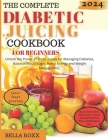 The Complete Diabetic Juicing Cookbook for Beginners: Unlock the Power of Fresh Juices for Managing Diabetes, Balance Blood Sugar, Boost Energy and We By Bella Roxx Cover Image