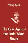 The Case Against the Little White Slaver By Henry Ford Cover Image