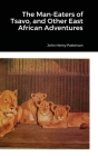 The Man-Eaters of Tsavo, and Other East African Adventures By John Henry Patterson Cover Image