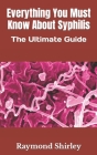 Everything You Must Know About Syphilis: The Ultimate Guide By Raymond Shirley Cover Image