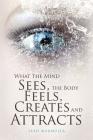 What the Mind Sees, the Body Feels, Creates and Attracts By Leah Marmulla Cover Image
