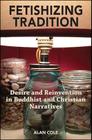 Fetishizing Tradition: Desire and Reinvention in Buddhist and Christian Narratives By Alan Cole Cover Image