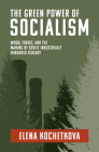 The Green Power of Socialism: Wood, Forest, and the Making of Soviet Industrially Embedded Ecology (History for a Sustainable Future) By Elena Kochetkova Cover Image