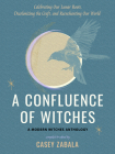 A Confluence of Witches: Celebrating Our Lunar Roots, Decolonizing the Craft, and Reenchanting Our World Cover Image