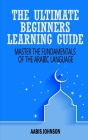 Arabic: The Ultimate Beginners Learning Guide: Master The Fundamentals Of The Arabic Language (Learn Arabic, Arabic Language, By Aabis Johnson Cover Image
