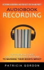 Audiobook Recording: Recording Audiobooks and Podcasts for Fun and Profit (The Essential Guide for Self-published Authors to Maximise Their By Patricia Gordon Cover Image