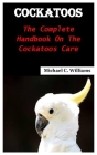 Cockatoos: The complete handbook on the cockatoos care By Michael C. Williams Cover Image