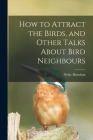How to Attract the Birds, and Other Talks About Bird Neighbours [microform] By Neltje 1865-1918 Blanchan Cover Image