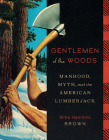 Gentlemen of the Woods: Manhood, Myth, and the American Lumberjack By Willa Hammitt Brown Cover Image