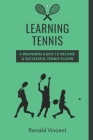 Learning Tennis: A Beginners Guide to Become a Successful Tennis Player By Ronald Vincent Cover Image
