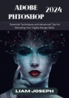 Adobe Photoshop 2024: Essential Techniques and Advanced Tips for Elevating Your Digital Design Skills. Cover Image