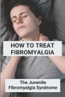 How To Treat Fibromyalgia: The Juvenile Fibromyalgia Syndrome: Fibromyalgia Treatment Cover Image
