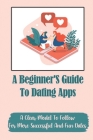 A Beginner'S Guide To Dating Apps: A Clear Model To Follow For More Successful And Fun Dates: Improve Your Chances Of Getting Another Date By Shelby Gonzelas Cover Image