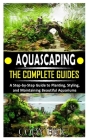 Aquascaping the Complete Guides: A Step-by-Step Guide to Planting, Styling, and Maintaining Beautiful Aquariums Cover Image