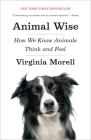 Animal Wise: How We Know Animals Think and Feel By Virginia Morell Cover Image