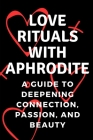 Love Rituals with Aphrodite: A Guide to Deepening Connection, Passion, and Beauty By Nichole Muir Cover Image