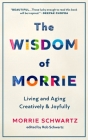The Wisdom of Morrie: Living and Aging Creatively and Joyfully By Morrie Schwartz, Rob Schwartz, Rob Schwartz (Editor) Cover Image