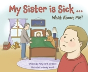 My Sister is Sick, What About Me? By Mary Kay Olson, Eli Olson Cover Image