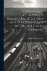 Government Regulation of Railway Rates, a Study of the Experience of the United States, Germany Cover Image