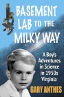 Basement Lab to the Milky Way: A Boy's Adventures in Science in 1950s Virginia By Gary Anthes Cover Image