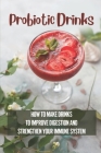 Probiotic Drinks: How To Make Drinks To Improve Digestion And Strengthen Your Immune System: How To Make Sodas By Sean Betenson Cover Image