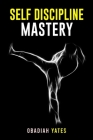 Self-Discipline Mastery: Learn to Think Like a Navy SEAL, Have an Unshakeable Will, a Spartan Attitude, Productive Routines, and Ramp Up Your O By Obadiah Yates Cover Image