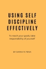 Using Self Discipline Effectively: To reach your goals, take responsibility of yourself By Sarah R. Pena Cover Image