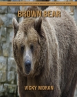 Brown Bear: Amazing Facts and Pictures about Brown Bear for Kids By Vicky Moran Cover Image