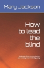 How to lead the blind: Understanding, communication, and building trust in blind guiding By Mary Jackson Cover Image