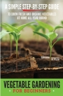 Vegetable Gardening for Beginners: A Simple, Step-By-Step Guide to Grow Fresh and Organic Vegetables at Home All-Year Round Vertical and Raised Bed Ga By Mizuna A. Kale Cover Image