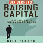 The Six Secrets of Raising Capital Lib/E: An Insider's Guide for Entrepreneurs By Bill Fisher, Tim Andres Pabon (Read by), Timothy Andrés Pabon (Read by) Cover Image