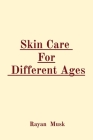 Skin Care For Different Ages By Rayan Musk Cover Image
