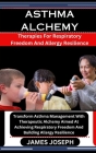 Asthma Alchemy: Therapies For Respiratory Freedom And Allergy Resilience: Transform Asthma Management With Therapeutic Alchemy Aimed A Cover Image