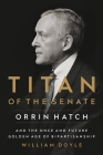 Titan of the Senate: Orrin Hatch and the Once and Future Golden Age of Bipartisanship By William Doyle Cover Image