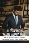 Ultra-High Value Alpha Male: Way To Become Powerful, Magnetic Personality You've Always Wanted To Be: Ways To Cultivate The Alpha Personality For S Cover Image