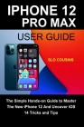 iPhone 12 Pro Max User Guide: The Simple Hands-on Guide to Master The New iPhone 12 And Uncover iOS 14 Tricks and Tips By Slo Cousins Cover Image