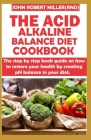 The Acid Alkaline Balance Diet Cookbook: A step by step book guide on how to restore your health by creating PH balance in your diet By John Robert Miller Rnd Cover Image