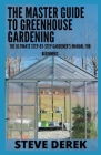 The Master Guide To Greenhouse Gardening: The Ultimate Step-by-Step Gardener's Manual for Beginners By Steve Derek Cover Image