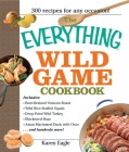 The Everything Wild Game Cookbook: From Fowl And Fish to Rabbit And Venison--300 Recipes for Home-cooked Meals (Everything®) By Karen Eagle Cover Image