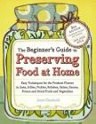 The Beginner's Guide to Preserving Food at Home: Easy Techniques for the Freshest Flavors in Jams, Jellies, Pickles, Relishes, Salsas, Sauces, and Frozen and Dried Fruits and Vegetables By Janet Chadwick Cover Image