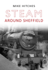 Steam Around Sheffield (Steam Around ...) By Mike Hitches Cover Image