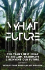 What Future: The Year's Best Ideas to Reclaim, Reanimate & Reinvent Our Future By Torie Bosch (Editor), Roy Scranton (Editor) Cover Image
