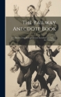 The Railway Anecdote Book: A Collection of the Best and Newest Anecdotes and Tales to the Present Day Cover Image